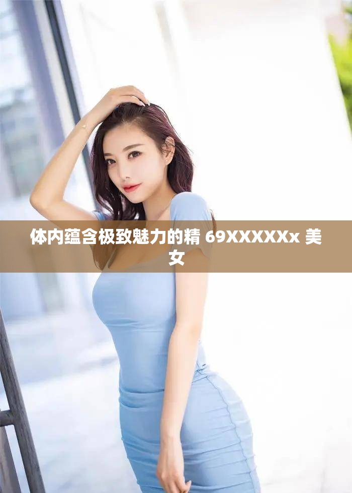 体内蕴含极致魅力的精 69XXXXXx 美女