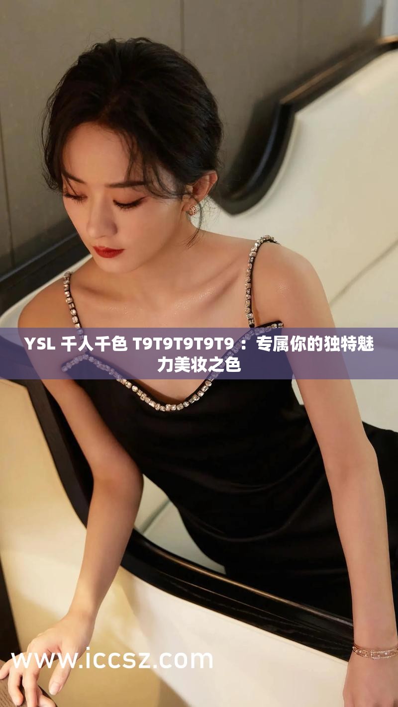 YSL 千人千色 T9T9T9T9T9 ：专属你的独特魅力美妆之色