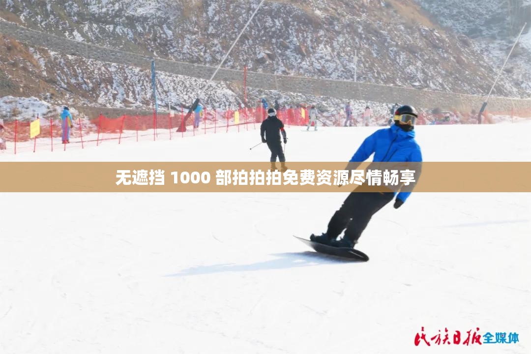 无遮挡 1000 部拍拍拍免费资源尽情畅享