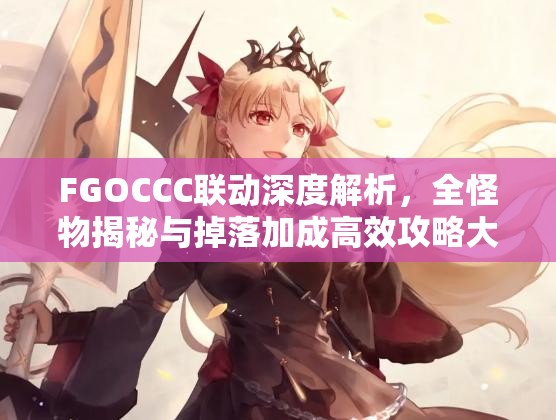 FGOCCC联动深度解析，全怪物揭秘与掉落加成高效攻略大放送