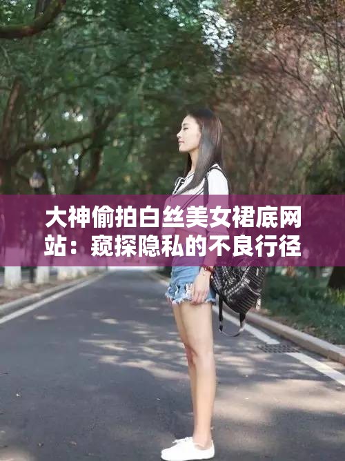 大神偷拍白丝美女裙底网站：窥探隐私的不良行径