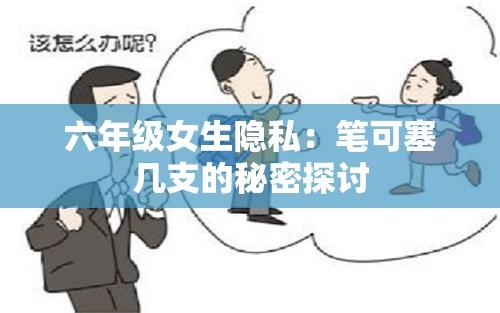 六年级女生隐私：笔可塞几支的秘密探讨