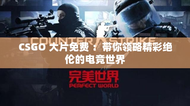 CSGO 大片免费 ：带你领略精彩绝伦的电竞世界