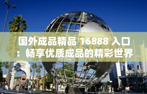 国外成品精品 16888 入口：畅享优质成品的精彩世界