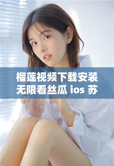 榴莲视频下载安装无限看丝瓜 ios 苏州晶体：畅享高清视频盛宴