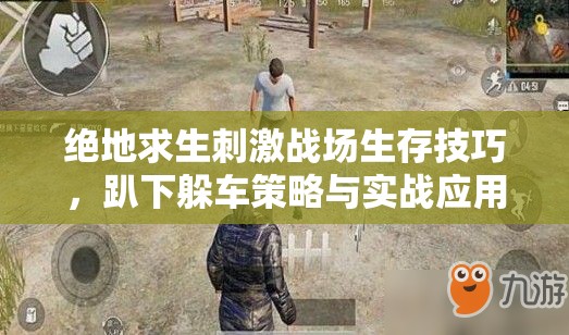 绝地求生刺激战场生存技巧，趴下躲车策略与实战应用大揭秘