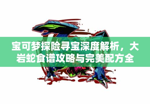 宝可梦探险寻宝深度解析，大岩蛇食谱攻略与完美配方全揭秘