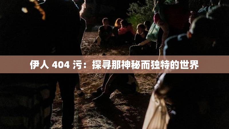 伊人 404 污：探寻那神秘而独特的世界