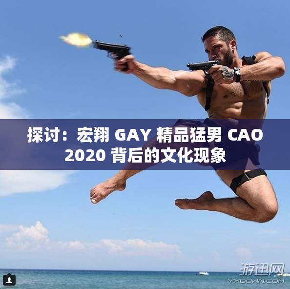 探讨：宏翔 GAY 精品猛男 CAO2020 背后的文化现象