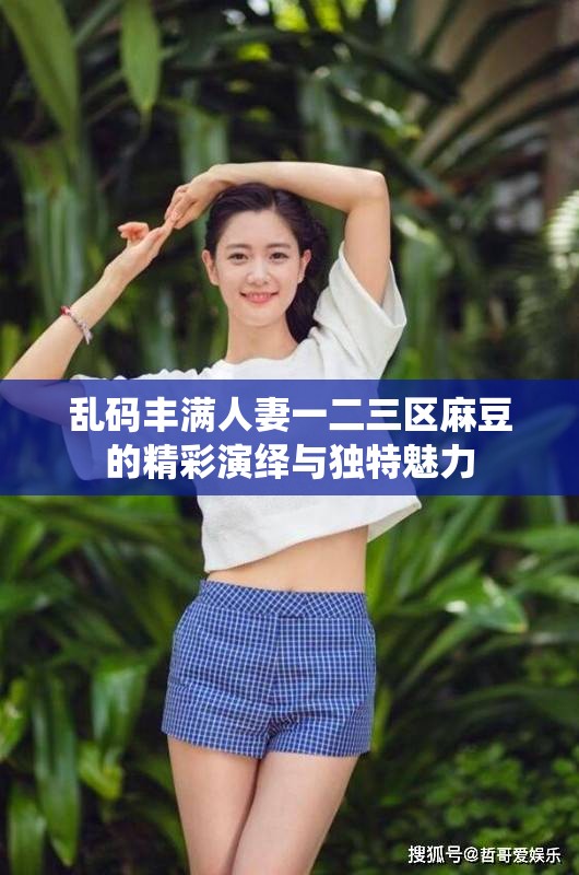 乱码丰满人妻一二三区麻豆的精彩演绎与独特魅力