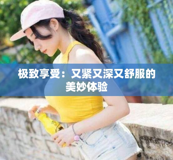 极致享受：又紧又深又舒服的美妙体验