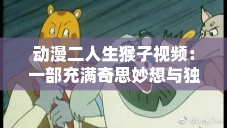 动漫二人生猴子视频：一部充满奇思妙想与独特魅力的作品