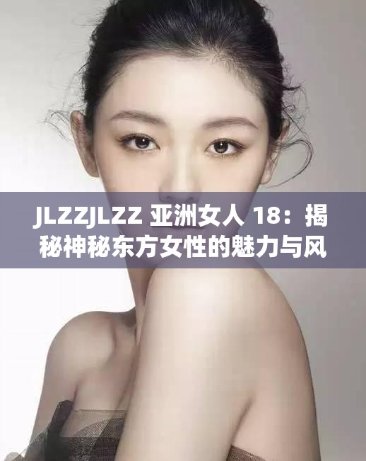 JLZZJLZZ 亚洲女人 18：揭秘神秘东方女性的魅力与风情