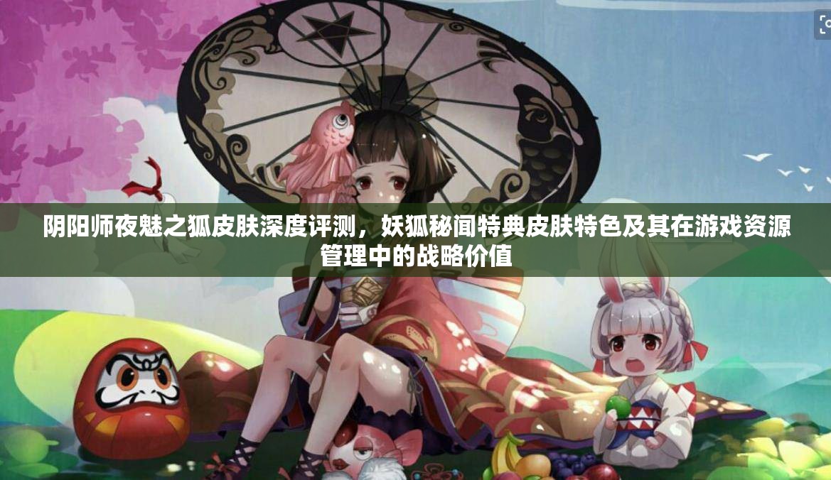 阴阳师夜魅之狐皮肤深度评测，妖狐秘闻特典皮肤特色及其在游戏资源管理中的战略价值