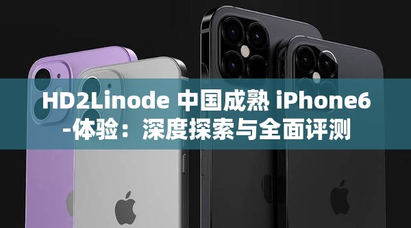 HD2Linode 中国成熟 iPhone6-体验：深度探索与全面评测