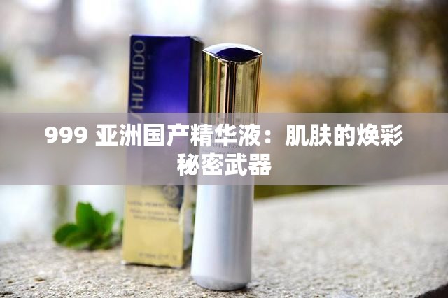 999 亚洲国产精华液：肌肤的焕彩秘密武器