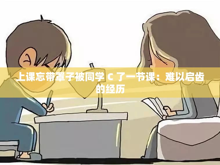 上课忘带罩子被同学 C 了一节课：难以启齿的经历