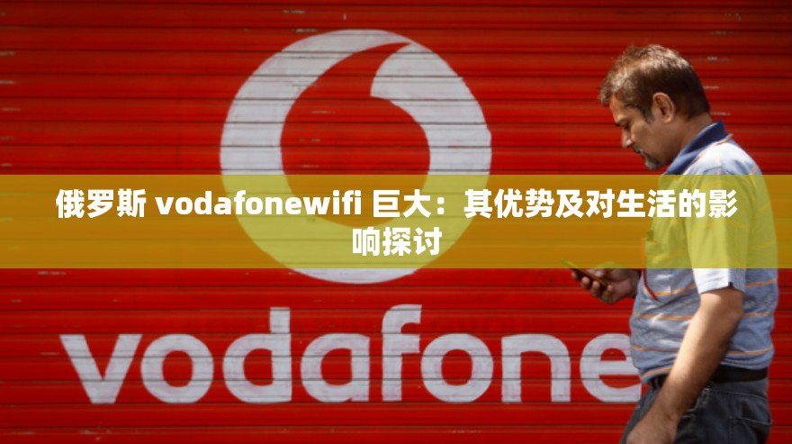 俄罗斯 vodafonewifi 巨大：其优势及对生活的影响探讨