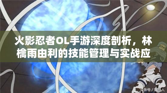 火影忍者OL手游深度剖析，林檎雨由利的技能管理与实战应用价值解析