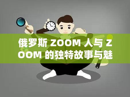 俄罗斯 ZOOM 人与 ZOOM 的独特故事与魅力