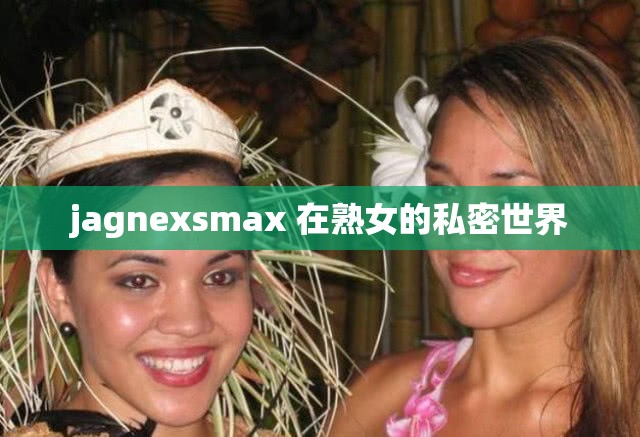 jagnexsmax 在熟女的私密世界