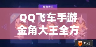 QQ飞车手游金角大王全方位深度解析，技能属性图鉴及玩法全揭秘