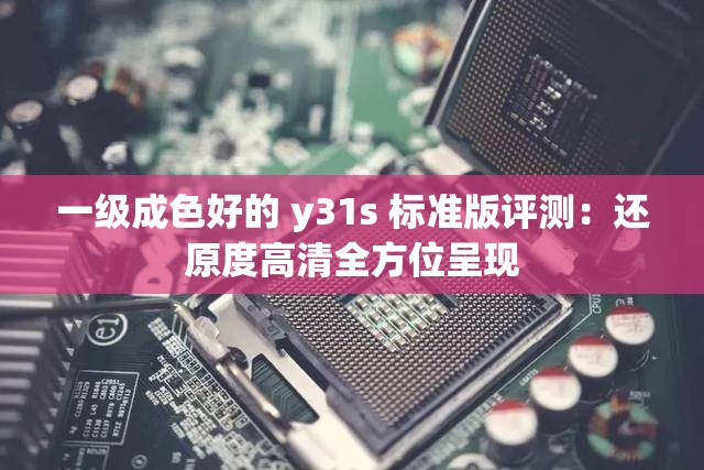 一级成色好的 y31s 标准版评测：还原度高清全方位呈现