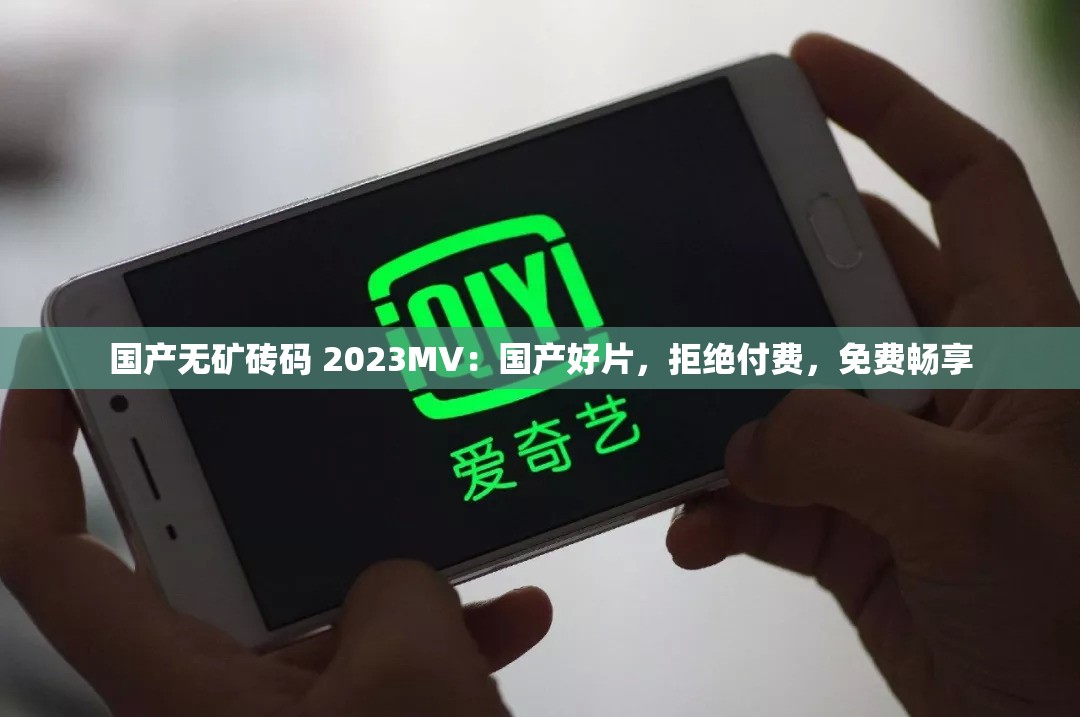 国产无矿砖码 2023MV：国产好片，拒绝付费，免费畅享