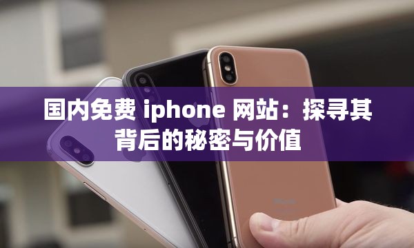 国内免费 iphone 网站：探寻其背后的秘密与价值