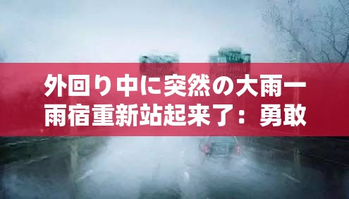 外回り中に突然の大雨一雨宿重新站起来了：勇敢面对挫折后的华丽转身