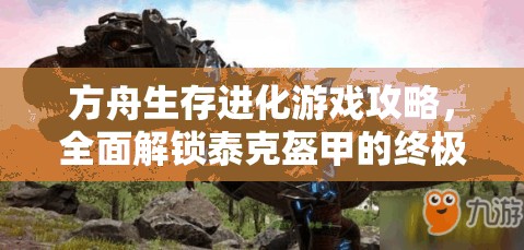 方舟生存进化游戏攻略，全面解锁泰克盔甲的终极步骤与技巧指南