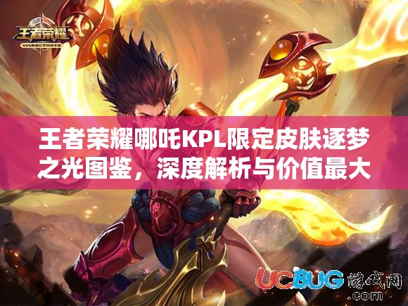 王者荣耀哪吒KPL限定皮肤逐梦之光图鉴，深度解析与价值最大化攻略