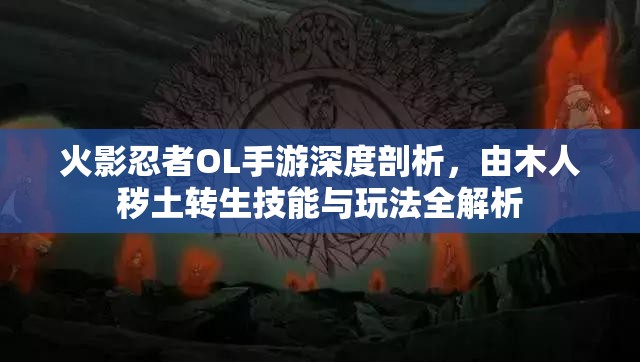 火影忍者OL手游深度剖析，由木人秽土转生技能与玩法全解析