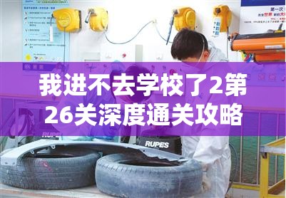 我进不去学校了2第26关深度通关攻略，资源管理、技巧运用与价值最大化策略