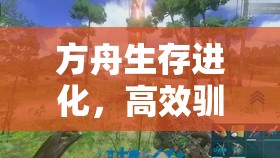 方舟生存进化，高效驯服三角龙策略与全面资源管理指南