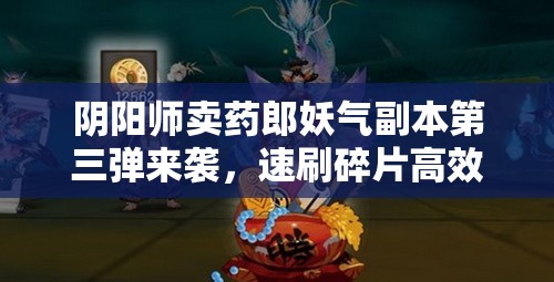 阴阳师卖药郎妖气副本第三弹来袭，速刷碎片高效全攻略指南