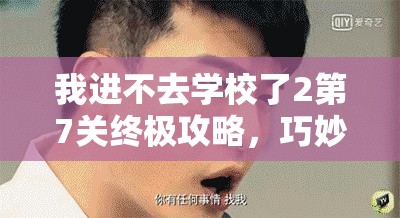 我进不去学校了2第7关终极攻略，巧妙智斗教导主任，解锁通关秘籍