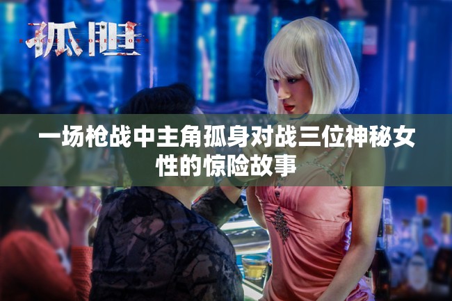 一场枪战中主角孤身对战三位神秘女性的惊险故事