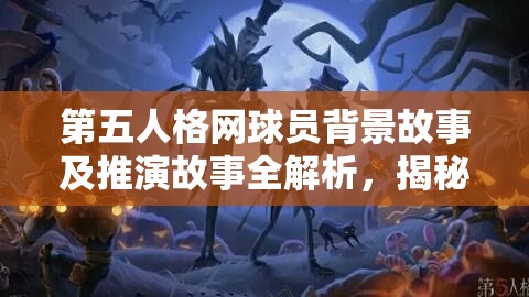 第五人格网球员背景故事及推演故事全解析，揭秘资源管理在剧情中的艺术运用