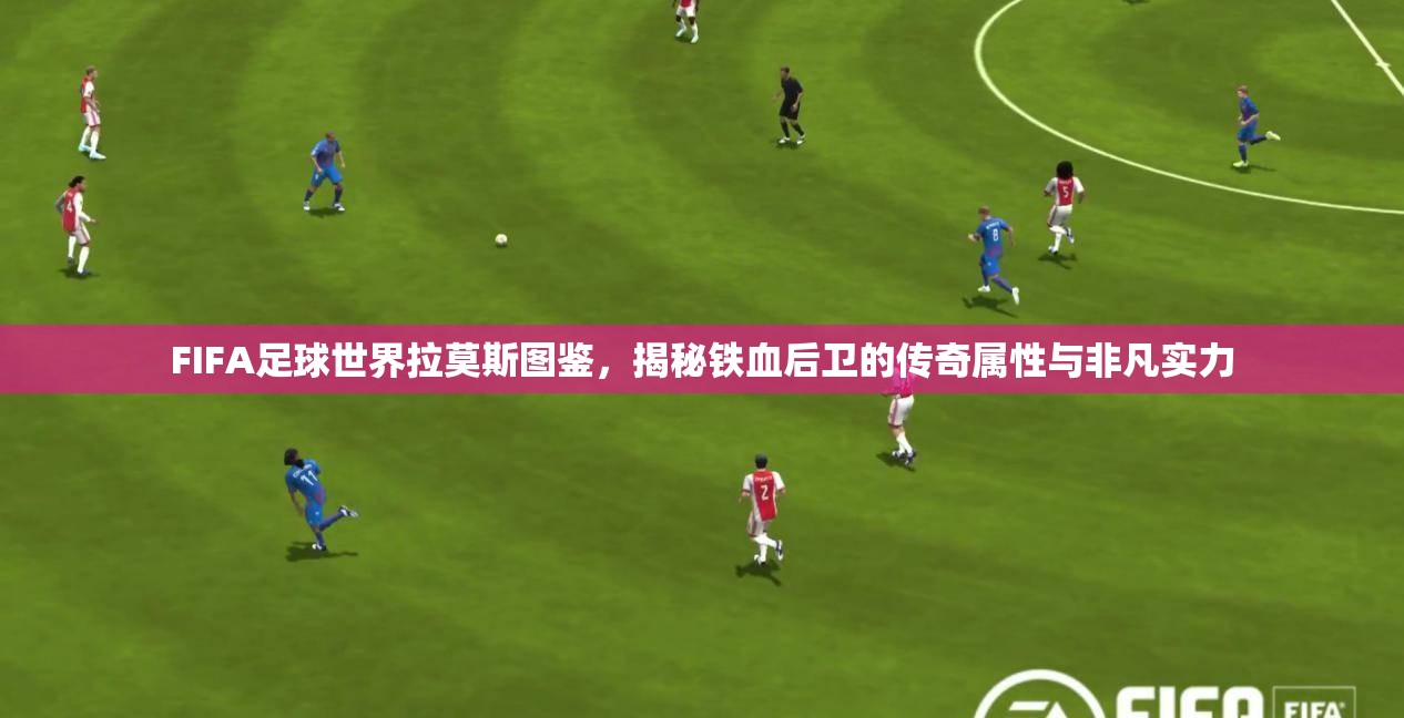 FIFA足球世界拉莫斯图鉴，揭秘铁血后卫的传奇属性与非凡实力