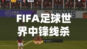 FIFA足球世界中锋线杀手若纳斯的卓越风采及其不可忽视的培养价值