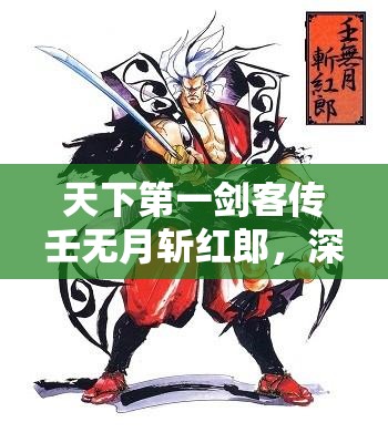 天下第一剑客传壬无月斩红郎，深度解析技能属性与战斗特色