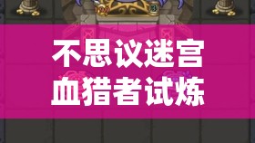 不思议迷宫血猎者试炼全面攻略，掌握轻松通关的必备秘籍与技巧