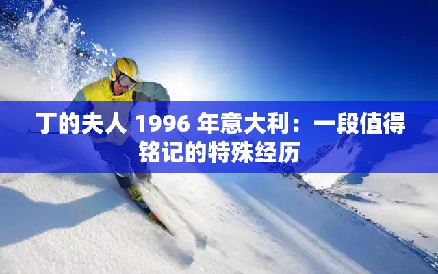 丁的夫人 1996 年意大利：一段值得铭记的特殊经历