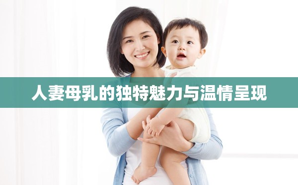 人妻母乳的独特魅力与温情呈现