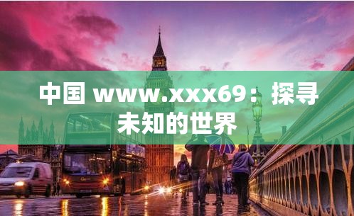 中国 www.xxx69：探寻未知的世界