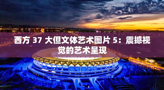 西方 37 大但文体艺术图片 5：震撼视觉的艺术呈现