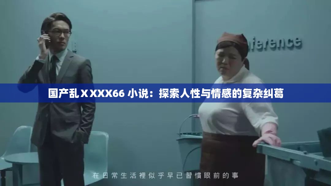 国产乱ⅩXXX66 小说：探索人性与情感的复杂纠葛