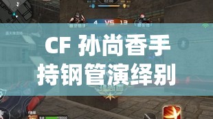 CF 孙尚香手持钢管演绎别样精彩