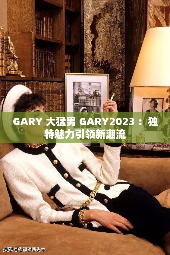 GARY 大猛男 GARY2023 ：独特魅力引领新潮流